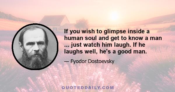 If you wish to glimpse inside a human soul and get to know a man ... just watch him laugh. If he laughs well, he's a good man.