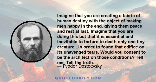 Imagine that you are creating a fabric of human destiny with the object of making men happy in the end, giving them peace and rest at last. Imagine that you are doing this but that it is essential and inevitable to