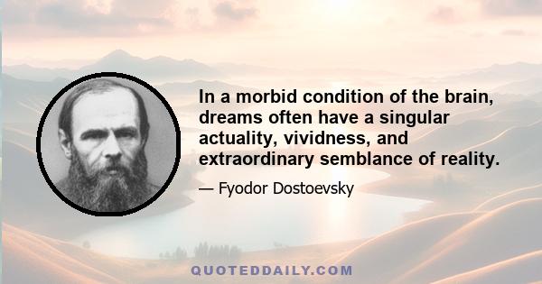 In a morbid condition of the brain, dreams often have a singular actuality, vividness, and extraordinary semblance of reality.