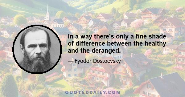 In a way there's only a fine shade of difference between the healthy and the deranged.