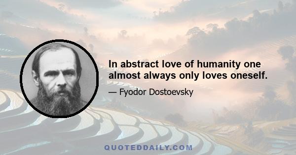 In abstract love of humanity one almost always only loves oneself.