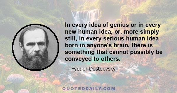 In every idea of genius or in every new human idea, or, more simply still, in every serious human idea born in anyone's brain, there is something that cannot possibly be conveyed to others.