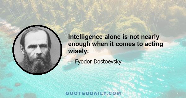 Intelligence alone is not nearly enough when it comes to acting wisely.