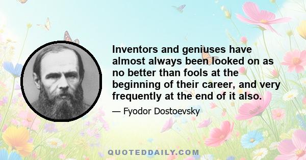 Inventors and geniuses have almost always been looked on as no better than fools at the beginning of their career, and very frequently at the end of it also.