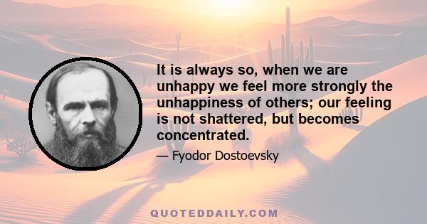 It is always so, when we are unhappy we feel more strongly the unhappiness of others; our feeling is not shattered, but becomes concentrated.