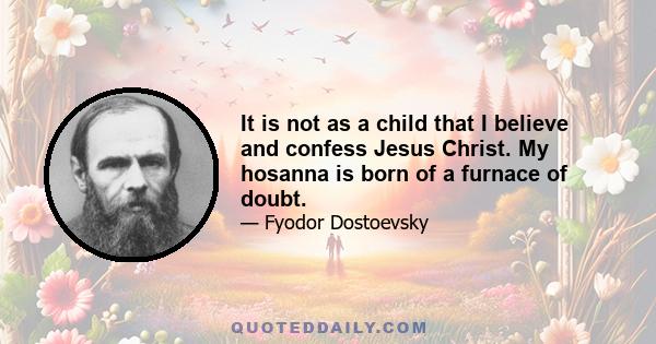 It is not as a child that I believe and confess Jesus Christ. My hosanna is born of a furnace of doubt.