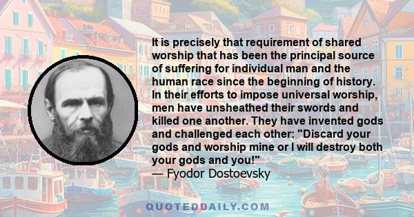 It is precisely that requirement of shared worship that has been the principal source of suffering for individual man and the human race since the beginning of history. In their efforts to impose universal worship, men