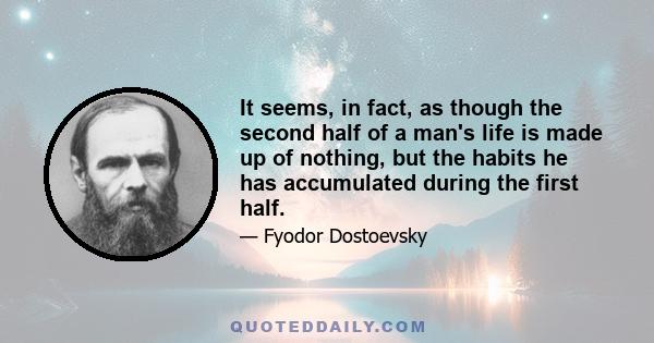 It seems, in fact, as though the second half of a man's life is made up of nothing, but the habits he has accumulated during the first half.