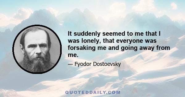 It suddenly seemed to me that I was lonely, that everyone was forsaking me and going away from me.