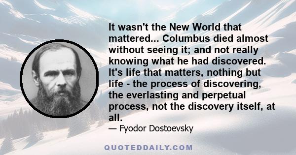 It wasn't the New World that mattered... Columbus died almost without seeing it; and not really knowing what he had discovered. It's life that matters, nothing but life - the process of discovering, the everlasting and