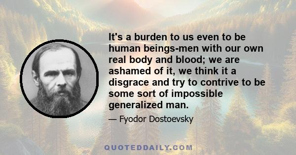 It's a burden to us even to be human beings-men with our own real body and blood; we are ashamed of it, we think it a disgrace and try to contrive to be some sort of impossible generalized man.