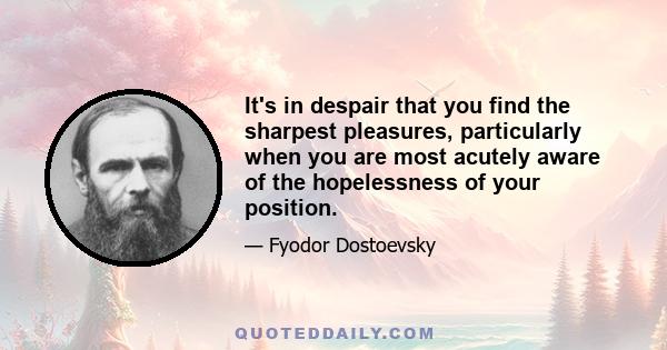 It's in despair that you find the sharpest pleasures, particularly when you are most acutely aware of the hopelessness of your position.