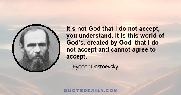 It’s not God that I do not accept, you understand, it is this world of God’s, created by God, that I do not accept and cannot agree to accept.