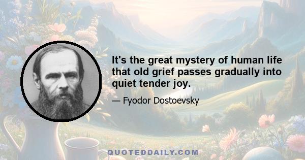 It's the great mystery of human life that old grief passes gradually into quiet tender joy.