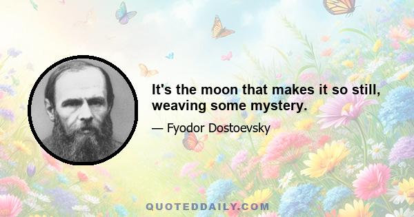 It's the moon that makes it so still, weaving some mystery.