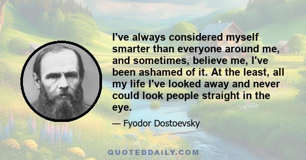 I've always considered myself smarter than everyone around me, and sometimes, believe me, I've been ashamed of it. At the least, all my life I've looked away and never could look people straight in the eye.