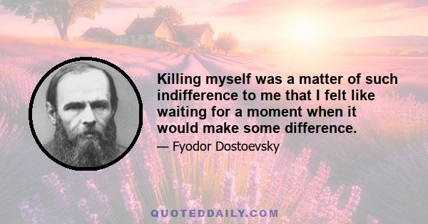 Killing myself was a matter of such indifference to me that I felt like waiting for a moment when it would make some difference.