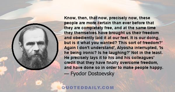 Know, then, that now, precisely now, these people are more certain than ever before that they are completely free, and at the same time they themselves have brought us their freedom and obediently laid it at our feet.