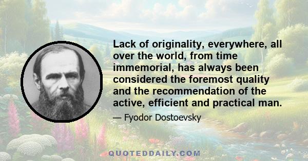 Lack of originality, everywhere, all over the world, from time immemorial, has always been considered the foremost quality and the recommendation of the active, efficient and practical man.