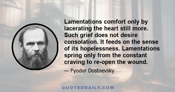 Lamentations comfort only by lacerating the heart still more. Such grief does not desire consolation. It feeds on the sense of its hopelessness. Lamentations spring only from the constant craving to re-open the wound.