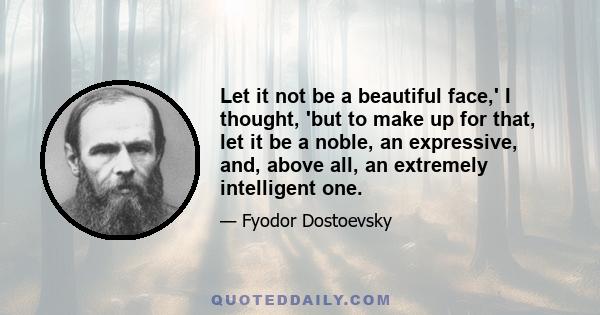 Let it not be a beautiful face,' I thought, 'but to make up for that, let it be a noble, an expressive, and, above all, an extremely intelligent one.