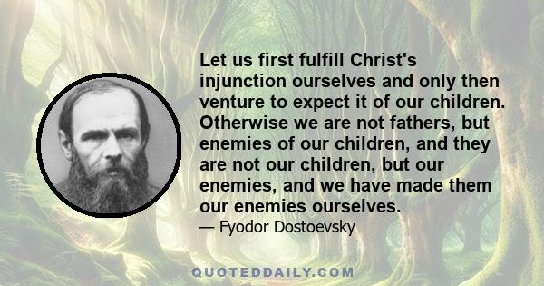 Let us first fulfill Christ's injunction ourselves and only then venture to expect it of our children. Otherwise we are not fathers, but enemies of our children, and they are not our children, but our enemies, and we