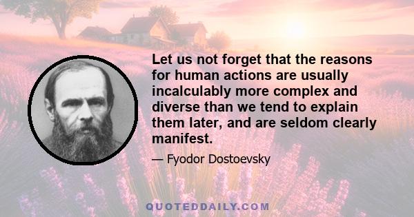 Let us not forget that the reasons for human actions are usually incalculably more complex and diverse than we tend to explain them later, and are seldom clearly manifest.