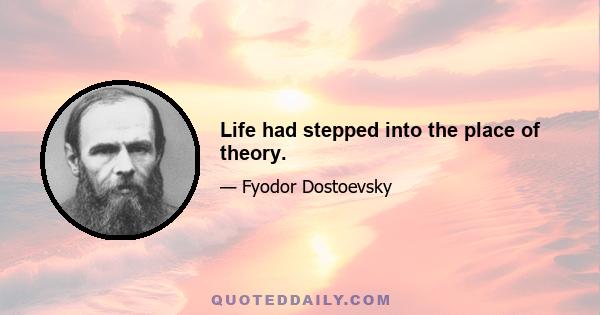 Life had stepped into the place of theory.