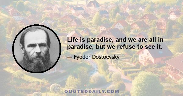 Life is paradise, and we are all in paradise, but we refuse to see it.