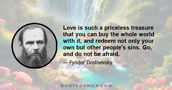 Love is such a priceless treasure that you can buy the whole world with it, and redeem not only your own but other people's sins. Go, and do not be afraid.