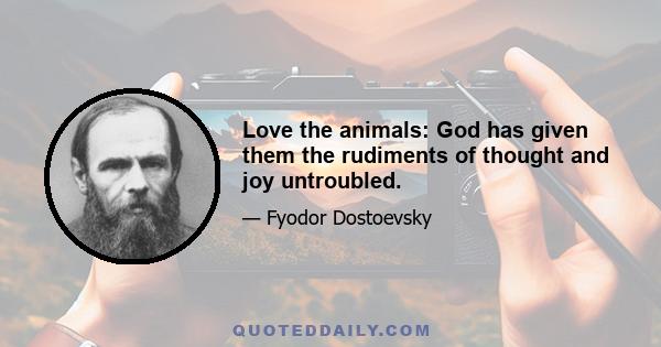 Love the animals: God has given them the rudiments of thought and joy untroubled.