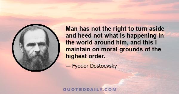 Man has not the right to turn aside and heed not what is happening in the world around him, and this I maintain on moral grounds of the highest order.