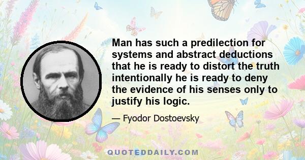 Man has such a predilection for systems and abstract deductions that he is ready to distort the truth intentionally he is ready to deny the evidence of his senses only to justify his logic.