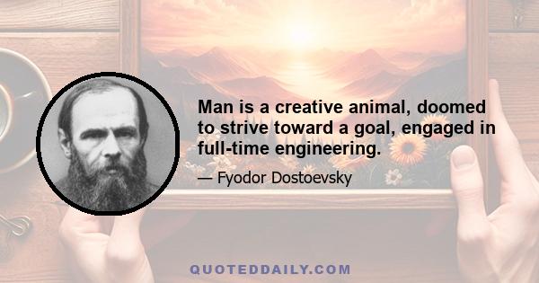 Man is a creative animal, doomed to strive toward a goal, engaged in full-time engineering.