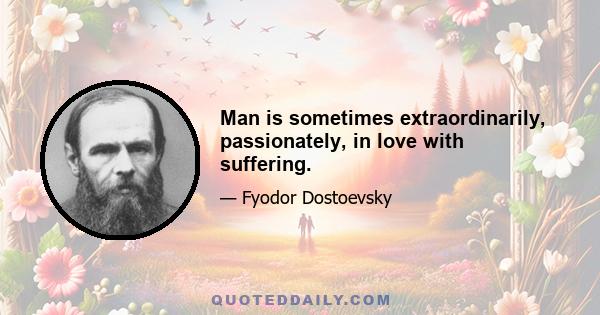 Man is sometimes extraordinarily, passionately, in love with suffering.