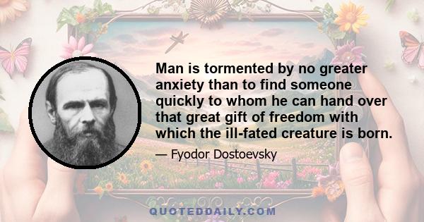 Man is tormented by no greater anxiety than to find someone quickly to whom he can hand over that great gift of freedom with which the ill-fated creature is born.