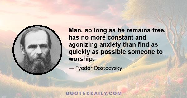 Man, so long as he remains free, has no more constant and agonizing anxiety than find as quickly as possible someone to worship.