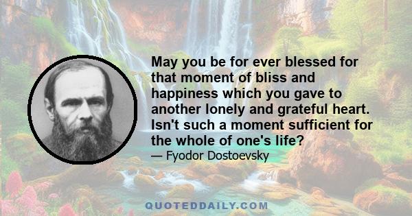 May you be for ever blessed for that moment of bliss and happiness which you gave to another lonely and grateful heart. Isn't such a moment sufficient for the whole of one's life?