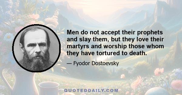 Men do not accept their prophets and slay them, but they love their martyrs and worship those whom they have tortured to death.