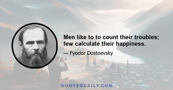 Men like to to count their troubles; few calculate their happiness.