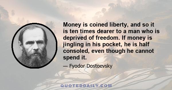 Money is coined liberty, and so it is ten times dearer to a man who is deprived of freedom. If money is jingling in his pocket, he is half consoled, even though he cannot spend it.