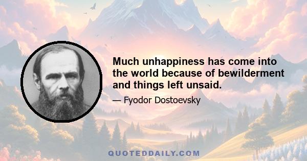 Much unhappiness has come into the world because of bewilderment and things left unsaid.