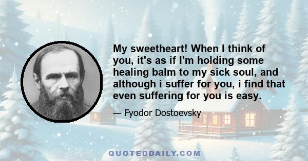 My sweetheart! When I think of you, it's as if I'm holding some healing balm to my sick soul, and although i suffer for you, i find that even suffering for you is easy.