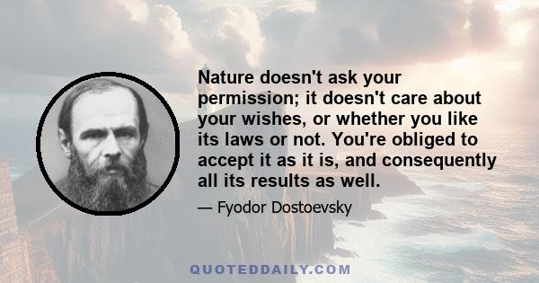 Nature doesn't ask your permission; it doesn't care about your wishes, or whether you like its laws or not. You're obliged to accept it as it is, and consequently all its results as well.