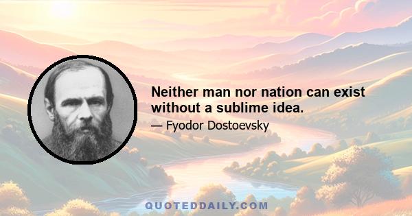 Neither man nor nation can exist without a sublime idea.