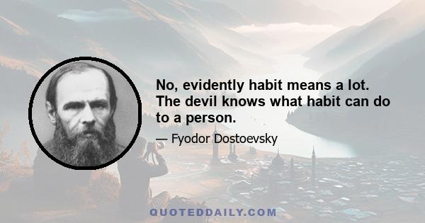 No, evidently habit means a lot. The devil knows what habit can do to a person.