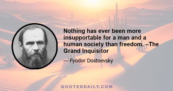 Nothing has ever been more insupportable for a man and a human society than freedom. –The Grand Inquisitor