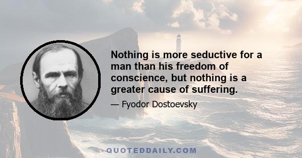 Nothing is more seductive for a man than his freedom of conscience, but nothing is a greater cause of suffering.