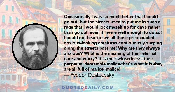 Occasionally I was so much better that I could go out; but the streets used to put me in such a rage that I would lock myself up for days rather than go out, even if I were well enough to do so! I could not bear to see