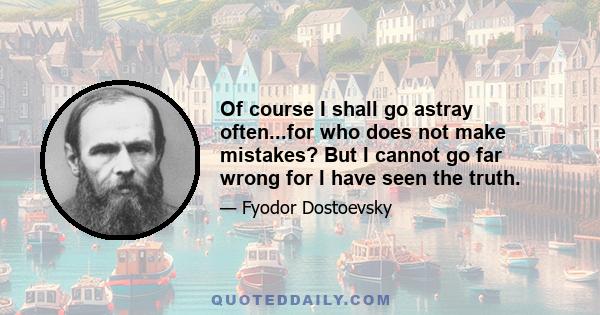 Of course I shall go astray often...for who does not make mistakes? But I cannot go far wrong for I have seen the truth.